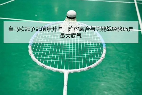 皇马欧冠争冠前景升温，阵容磨合与关键战经验仍是最大底气